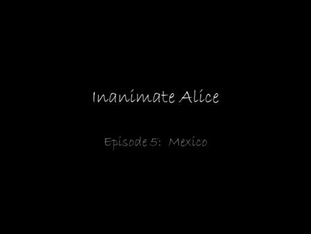 Inanimate Alice Episode 5: Mexico My name is Alice I am 15 years old >>