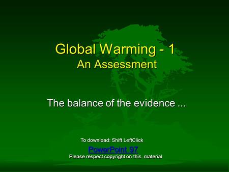 Global Warming - 1 An Assessment The balance of the evidence... PowerPoint 97 PowerPoint 97 To download: Shift LeftClick Please respect copyright on this.