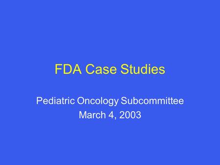 FDA Case Studies Pediatric Oncology Subcommittee March 4, 2003.