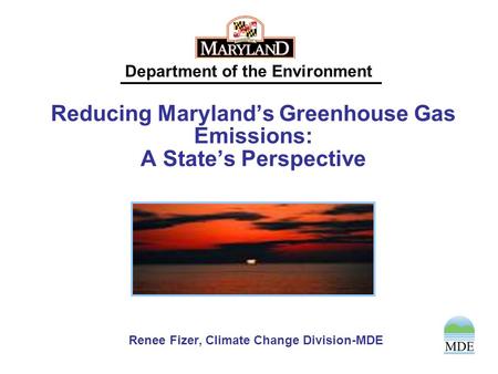Department of the Environment Reducing Maryland’s Greenhouse Gas Emissions: A State’s Perspective Renee Fizer, Climate Change Division-MDE.