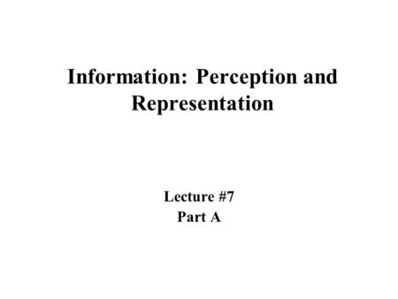 Information: Perception and Representation Lecture #7 Part A.