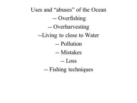Uses and “abuses” of the Ocean -- Overfishing -- Overharvesting --Living to close to Water -- Pollution -- Mistakes -- Loss -- Fishing techniques.