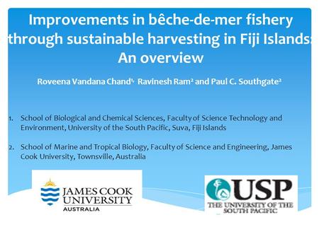 Improvements in bêche-de-mer fishery through sustainable harvesting in Fiji Islands: An overview Roveena Vandana Chand 1, Ravinesh Ram 2 and Paul C. Southgate.