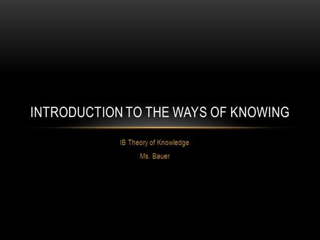 IB Theory of Knowledge Ms. Bauer INTRODUCTION TO THE WAYS OF KNOWING.