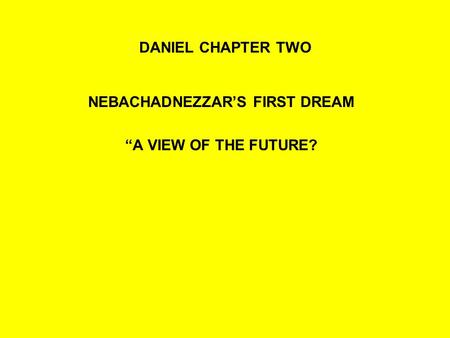 DANIEL CHAPTER TWO NEBACHADNEZZAR’S FIRST DREAM “A VIEW OF THE FUTURE?
