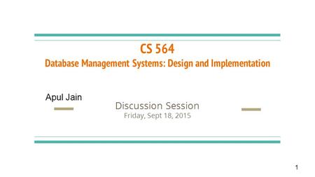 CS 564 Database Management Systems: Design and Implementation Discussion Session Friday, Sept 18, 2015 1 Apul Jain.