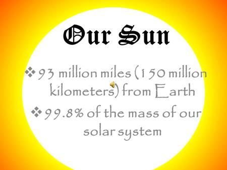 Our Sun  93 million miles (150 million kilometers) from Earth  99.8% of the mass of our solar system.