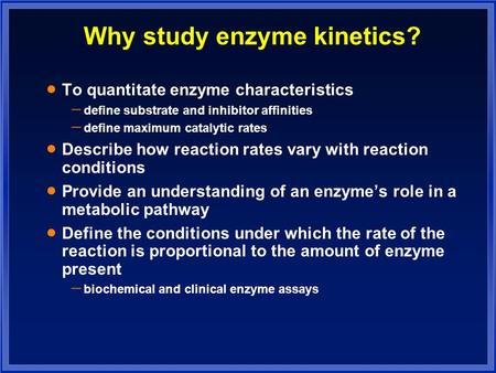 Why study enzyme kinetics?  To quantitate enzyme characteristics  define substrate and inhibitor affinities  define maximum catalytic rates  Describe.