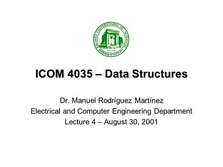 ICOM 4035 – Data Structures Dr. Manuel Rodríguez Martínez Electrical and Computer Engineering Department Lecture 4 – August 30, 2001.