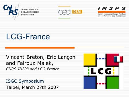 LCG-France Vincent Breton, Eric Lançon and Fairouz Malek, CNRS-IN2P3 and LCG-France ISGC Symposium Taipei, March 27th 2007.