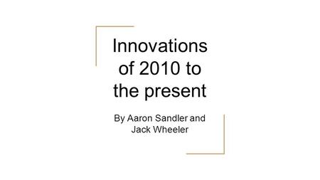 Innovations of 2010 to the present By Aaron Sandler and Jack Wheeler.