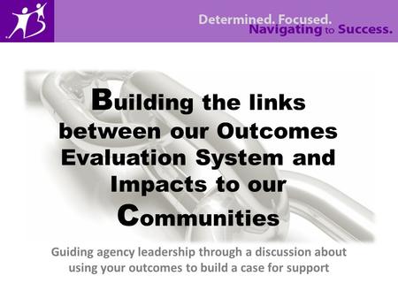 Guiding agency leadership through a discussion about using your outcomes to build a case for support B uilding the links between our Outcomes Evaluation.