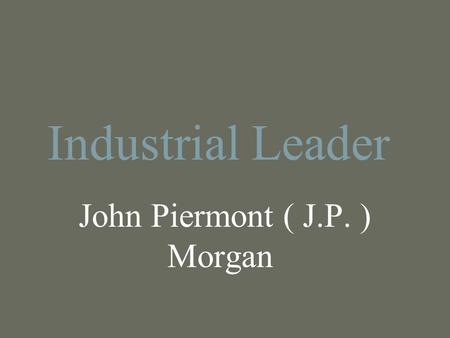 Industrial Leader John Piermont ( J.P. ) Morgan. Who he was: JP Morgan was born on April 17, 1837, in Hartford Connecticut. JP Morgan was born into a.