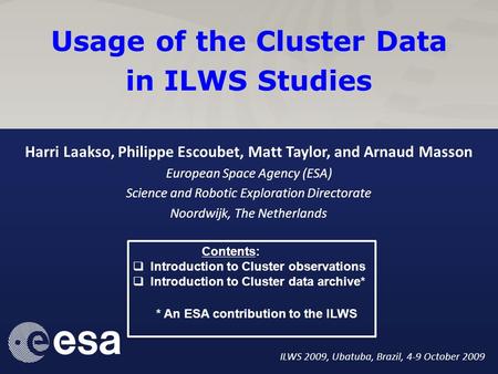 1 Usage of the Cluster Data in ILWS Studies Harri Laakso, Philippe Escoubet, Matt Taylor, and Arnaud Masson European Space Agency (ESA) Science and Robotic.