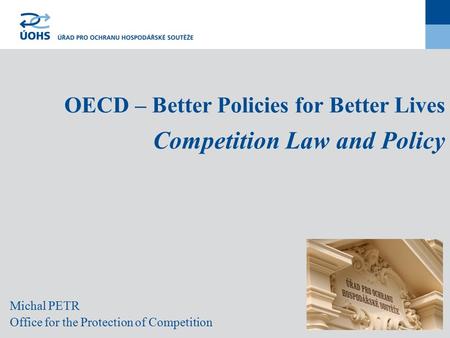 Michal PETR Office for the Protection of Competition OECD – Better Policies for Better Lives Competition Law and Policy.
