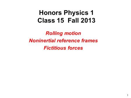 1 Honors Physics 1 Class 15 Fall 2013 Rolling motion Noninertial reference frames Fictitious forces.