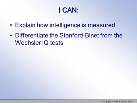 I CAN: Explain how intelligence is measured Differentiate the Stanford-Binet from the Wechsler IQ tests Copyright © Allyn & Bacon 2007.