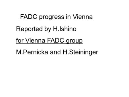FADC progress in Vienna Reported by H.Ishino for Vienna FADC group M.Pernicka and H.Steininger.