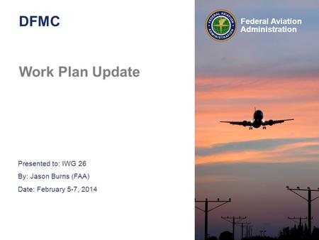 Presented to: IWG 26 By: Jason Burns (FAA) Date: February 5-7, 2014 Federal Aviation Administration DFMC Work Plan Update.
