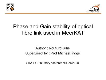 Phase and Gain stability of optical fibre link used in MeerKAT Author : Roufurd Julie Supervised by : Prof Michael Inggs SKA HCD bursary conference Dec.