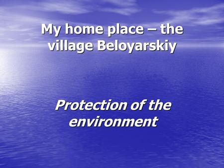 My home place – the village Beloyarskiy Protection of the environment.