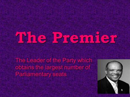 The Premier The Leader of the Party which obtains the largest number of Parliamentary seats.