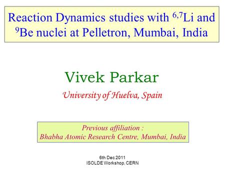 6th Dec 2011 ISOLDE Workshop, CERN Reaction Dynamics studies with 6,7 Li and 9 Be nuclei at Pelletron, Mumbai, India Vivek Parkar University of Huelva,