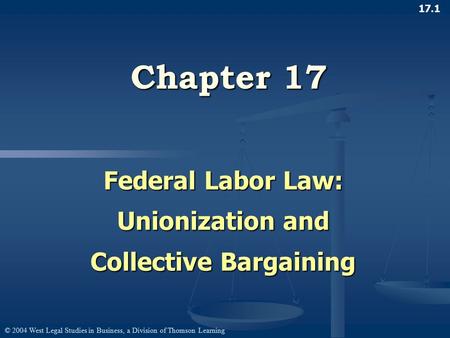 © 2004 West Legal Studies in Business, a Division of Thomson Learning 17.1 Chapter 17 Federal Labor Law: Unionization and Collective Bargaining.