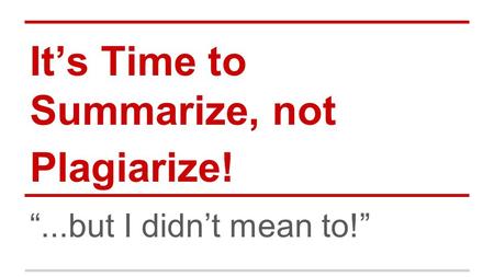It’s Time to Summarize, not Plagiarize! “...but I didn’t mean to!”