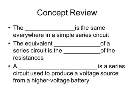 Concept Review The _______________is the same everywhere in a simple series circuit The equivalent ______________of a series circuit is the ___________of.