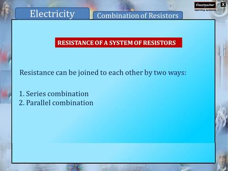 RESISTANCE OF A SYSTEM OF RESISTORS Resistance can be joined to each other by two ways: Electricity Combination of Resistors 1. Series combination 2. Parallel.