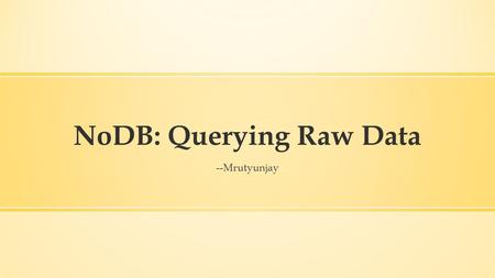 NoDB: Querying Raw Data --Mrutyunjay. Overview ▪ Introduction ▪ Motivation ▪ NoDB Philosophy: PostgreSQL ▪ Results ▪ Opportunities “NoDB in Action: Adaptive.