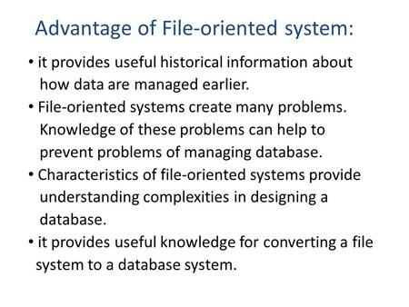 Advantage of File-oriented system: it provides useful historical information about how data are managed earlier. File-oriented systems create many problems.