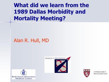 What did we learn from the 1989 Dallas Morbidity and Mortality Meeting? Alan R. Hull, MD A teaching hospital of Harvard Medical School.