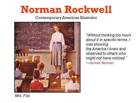 Norman Rockwell Contemporary American Illustrator Mrs. Fox “Without thinking too much about it in specific terms, I was showing the America I knew and.