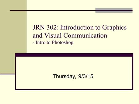 JRN 302: Introduction to Graphics and Visual Communication - Intro to Photoshop Thursday, 9/3/15.