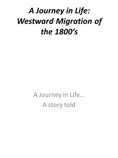 A Journey in Life: Westward Migration of the 1800’s A Journey in Life… A story told.