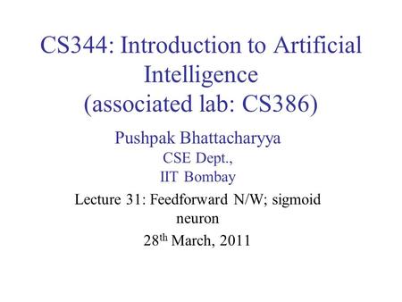 CS344: Introduction to Artificial Intelligence (associated lab: CS386) Pushpak Bhattacharyya CSE Dept., IIT Bombay Lecture 31: Feedforward N/W; sigmoid.