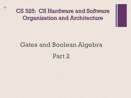 + CS 325: CS Hardware and Software Organization and Architecture Gates and Boolean Algebra Part 2.