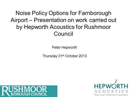Noise Policy Options for Farnborough Airport – Presentation on work carried out by Hepworth Acoustics for Rushmoor Council Peter Hepworth Thursday 31 st.