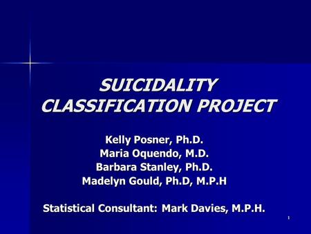 1 SUICIDALITY CLASSIFICATION PROJECT Kelly Posner, Ph.D. Maria Oquendo, M.D. Barbara Stanley, Ph.D. Madelyn Gould, Ph.D, M.P.H Statistical Consultant: