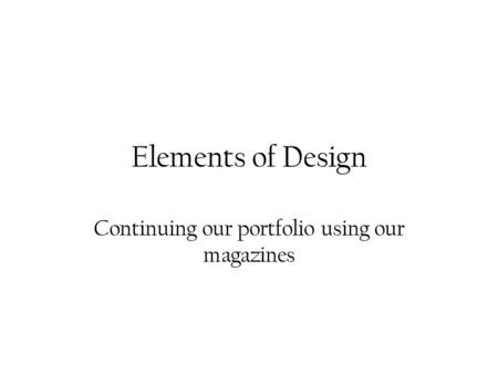 Elements of Design Continuing our portfolio using our magazines.