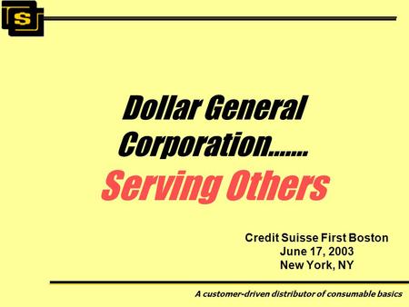 A customer-driven distributor of consumable basics Credit Suisse First Boston June 17, 2003 New York, NY Dollar General Corporation……. Serving Others.
