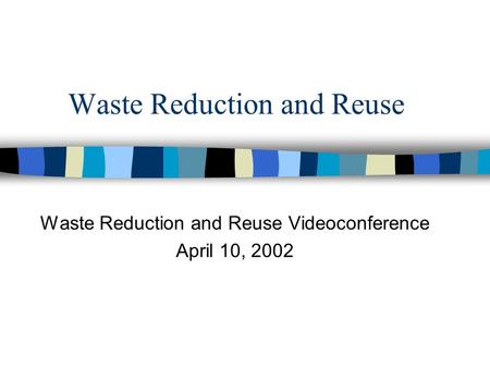 Waste Reduction and Reuse Waste Reduction and Reuse Videoconference April 10, 2002.