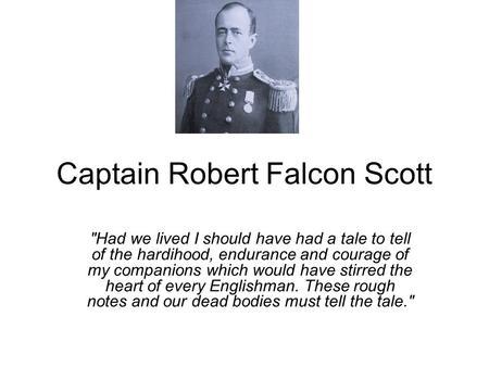 Captain Robert Falcon Scott Had we lived I should have had a tale to tell of the hardihood, endurance and courage of my companions which would have stirred.