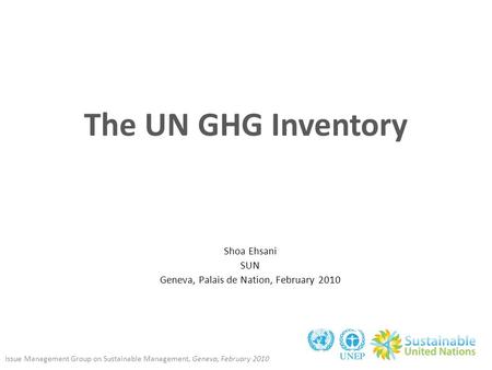 Issue Management Group on Sustainable Management, Geneva, February 2010 The UN GHG Inventory Shoa Ehsani SUN Geneva, Palais de Nation, February 2010.