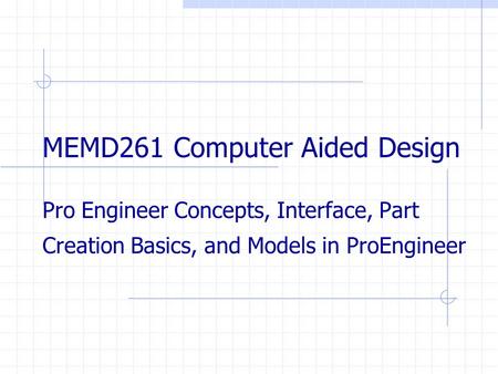 MEMD261 Computer Aided Design Pro Engineer Concepts, Interface, Part Creation Basics, and Models in ProEngineer.