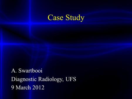 Case Study A. Swartbooi Diagnostic Radiology, UFS 9 March 2012.