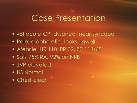 Case Presentation 45f acute CP, dyspnea, near-syncope Pale, diaphoretic, looks unwell Afebrile, HR 110, RR 32, BP 118/68 Sats 75% RA, 92% on NRB JVP elevated.