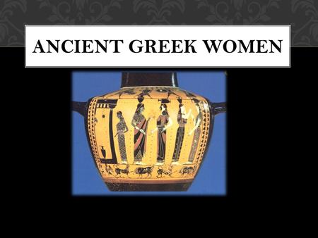 ANCIENT GREEK WOMEN. THE IMPORTANCE OF GREEK WOMEN From photographic evidence we know that Greek women were not very important. They had non public lives.